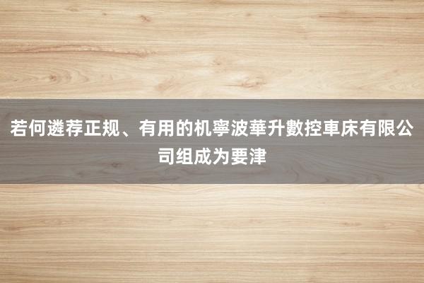 若何遴荐正规、有用的机寧波華升數控車床有限公司组成为要津