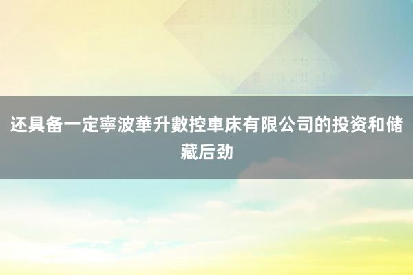 还具备一定寧波華升數控車床有限公司的投资和储藏后劲