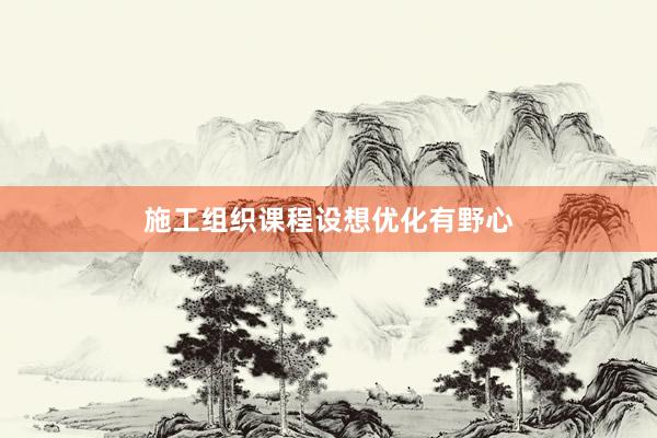施工组织课程设想优化有野心